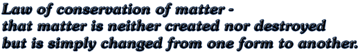 Law of conservation of matter - that matter is neither created nor destroyed but is simply changed from one form to another.